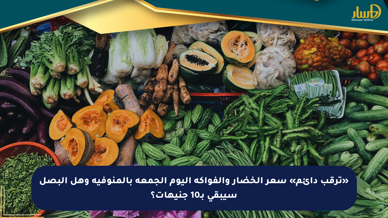 «ترقب دائم» سعر الخضار والفواكه اليوم الجمعة بالمنوفية وهل البصل سيبقى بـ10 جنيهات؟